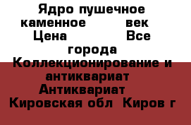 Ядро пушечное каменное 11-12  век. › Цена ­ 60 000 - Все города Коллекционирование и антиквариат » Антиквариат   . Кировская обл.,Киров г.